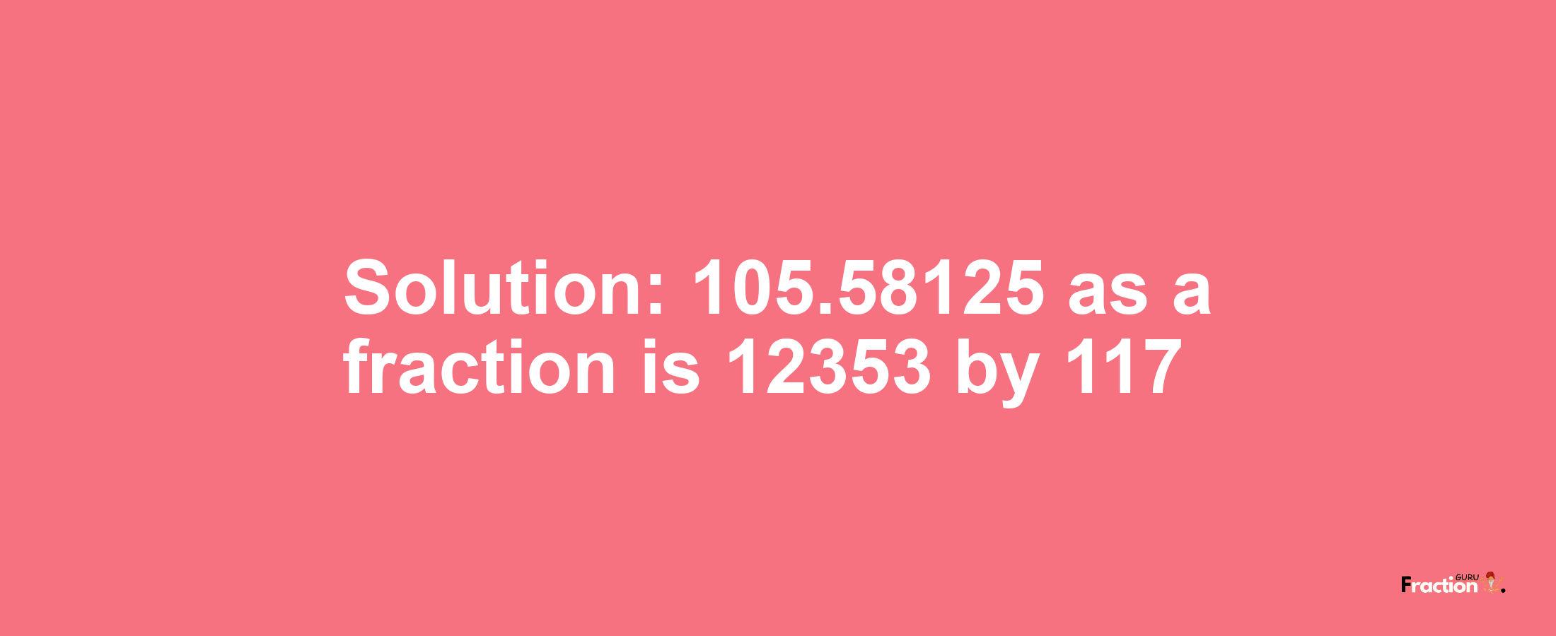 Solution:105.58125 as a fraction is 12353/117